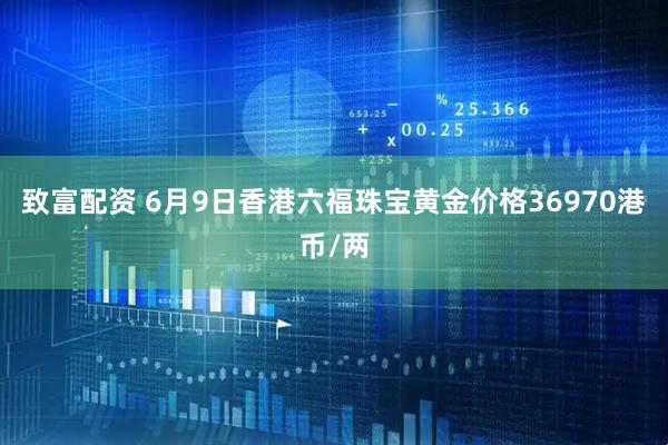 致富配资 6月9日香港六福珠宝黄金价格36970港币/两