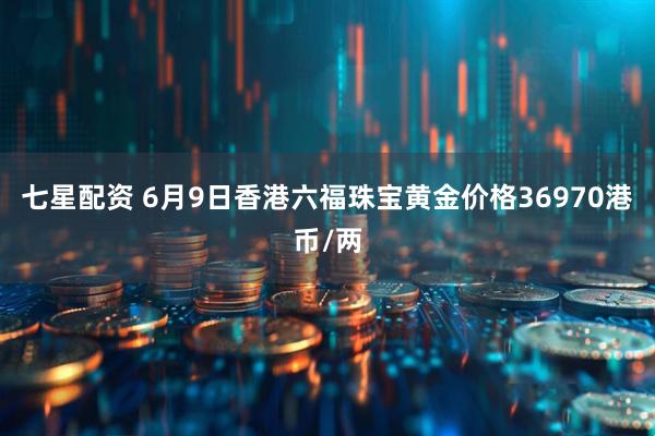 七星配资 6月9日香港六福珠宝黄金价格36970港币/两