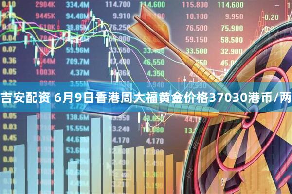 吉安配资 6月9日香港周大福黄金价格37030港币/两