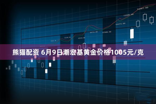 熊猫配资 6月9日潮宏基黄金价格1005元/克