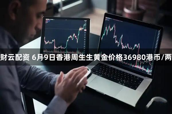 财云配资 6月9日香港周生生黄金价格36980港币/两