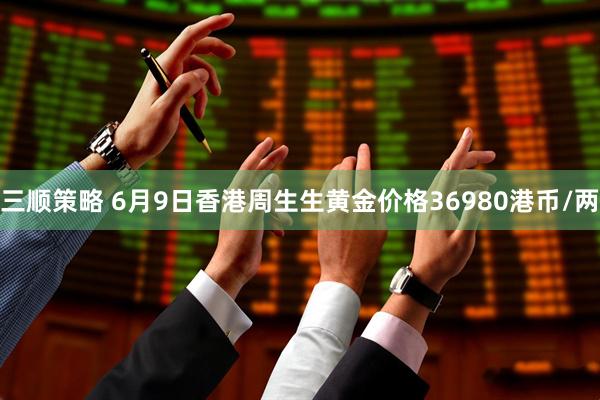 三顺策略 6月9日香港周生生黄金价格36980港币/两