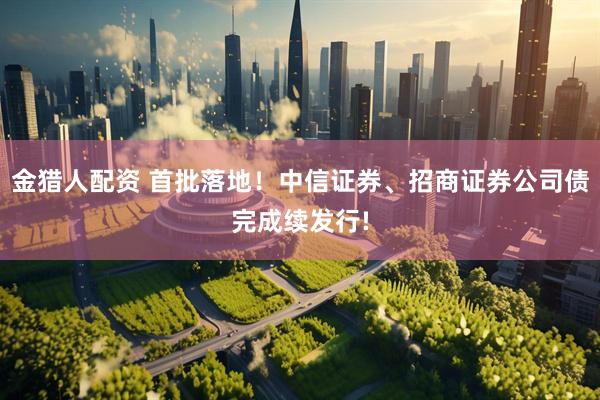 金猎人配资 首批落地！中信证券、招商证券公司债完成续发行!