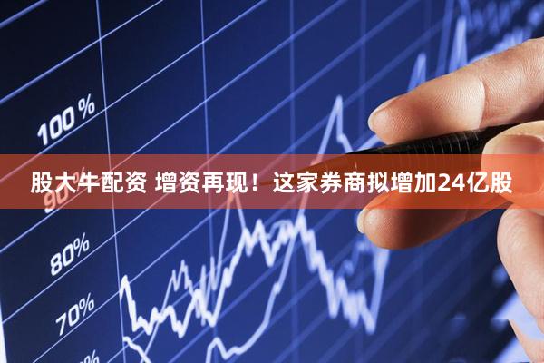 股大牛配资 增资再现！这家券商拟增加24亿股