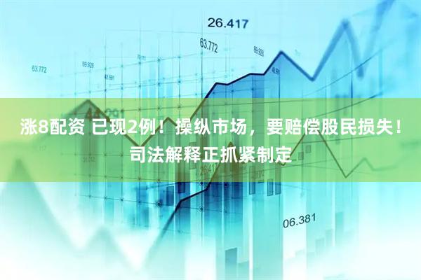 涨8配资 已现2例！操纵市场，要赔偿股民损失！司法解释正抓紧制定