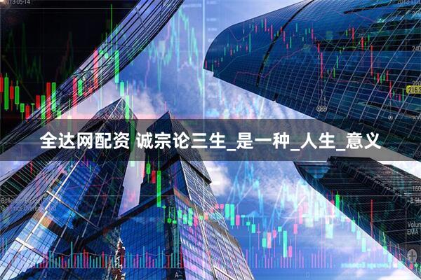 全达网配资 诚宗论三生_是一种_人生_意义