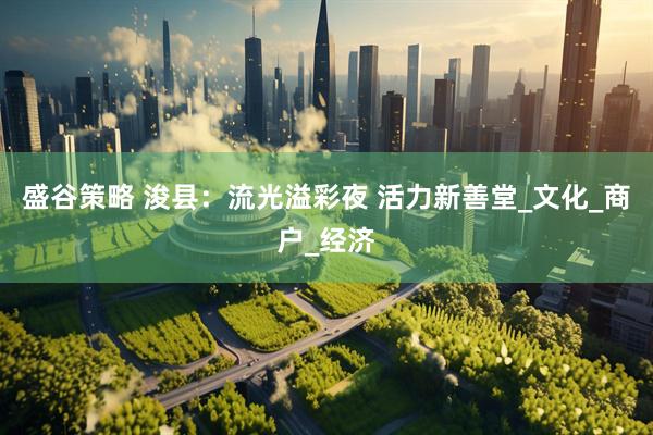 盛谷策略 浚县：流光溢彩夜 活力新善堂_文化_商户_经济