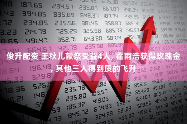 俊升配资 王秋儿献祭受益4人, 霍雨浩获得玫瑰金, 其他三人得到质的飞升