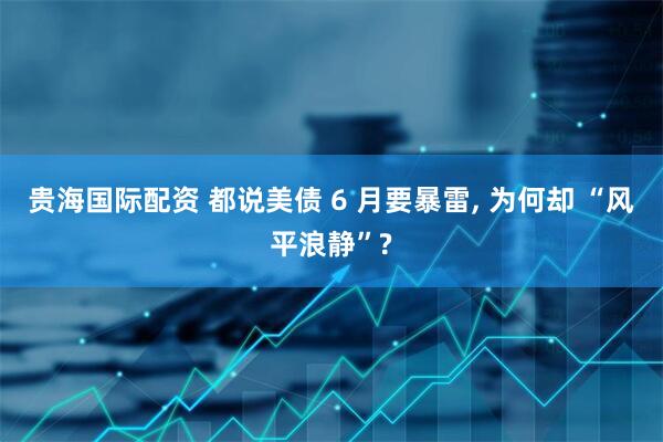贵海国际配资 都说美债 6 月要暴雷, 为何却 “风平浪静”?