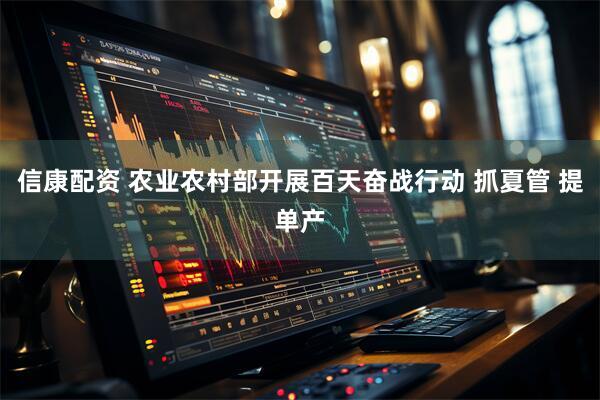 信康配资 农业农村部开展百天奋战行动 抓夏管 提单产