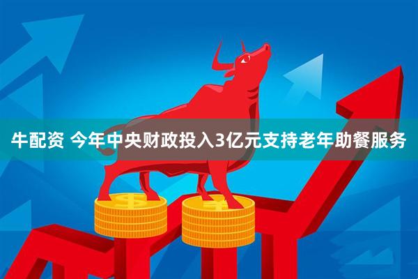 牛配资 今年中央财政投入3亿元支持老年助餐服务