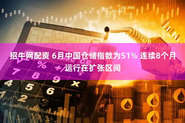 招牛网配资 6月中国仓储指数为51% 连续8个月运行在扩张区间