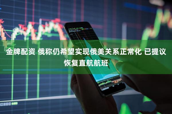 金牌配资 俄称仍希望实现俄美关系正常化 已提议恢复直航航班