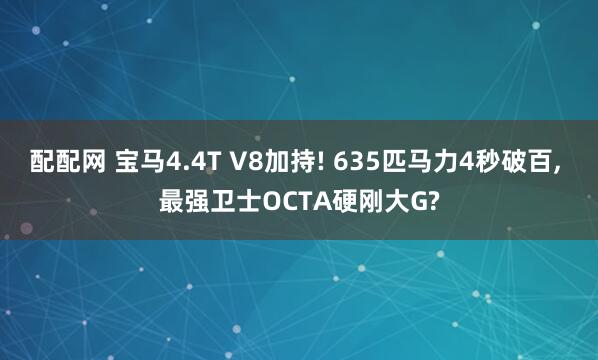 配配网 宝马4.4T V8加持! 635匹马力4秒破百, 最强卫士OCTA硬刚大G?