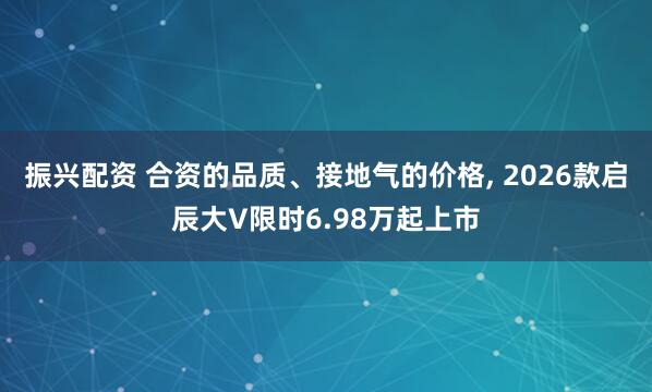 振兴配资 合资的品质、接地气的价格, 2026款启辰大V限时6.98万起上市