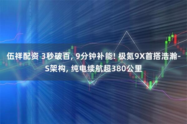 伍祥配资 3秒破百, 9分钟补能! 极氪9X首搭浩瀚-S架构, 纯电续航超380公里
