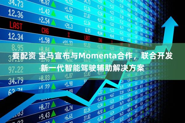 要配资 宝马宣布与Momenta合作，联合开发新一代智能驾驶辅助解决方案