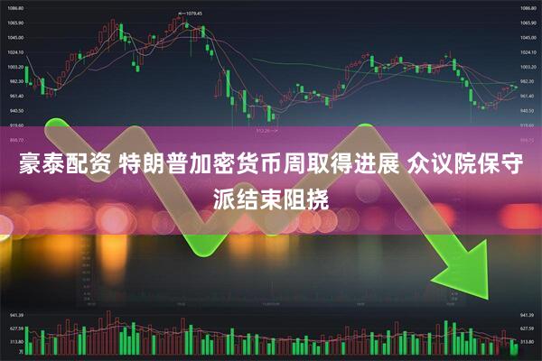 豪泰配资 特朗普加密货币周取得进展 众议院保守派结束阻挠