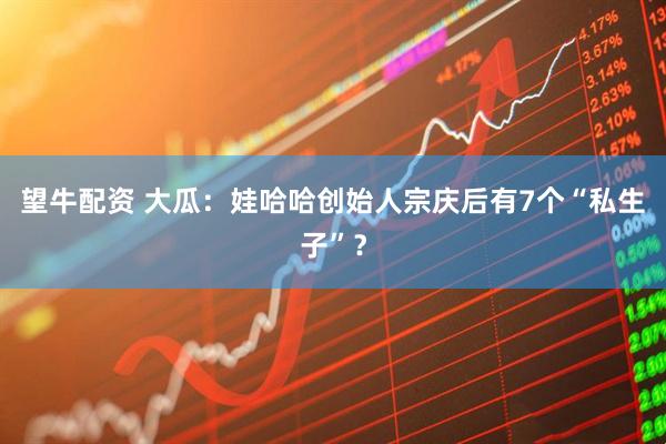 望牛配资 大瓜：娃哈哈创始人宗庆后有7个“私生子”？