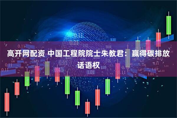 高开网配资 中国工程院院士朱教君：赢得碳排放话语权