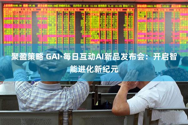 聚盈策略 GAI·每日互动AI新品发布会：开启智能进化新纪元