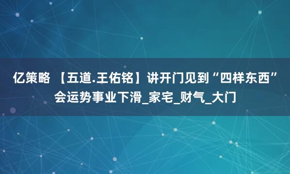 亿策略 【五道.王佑铭】讲开门见到“四样东西”会运势事业下滑_家宅_财气_大门