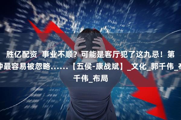 胜亿配资  事业不顺？可能是客厅犯了这九忌！第七种最容易被忽略……【五侯-康战斌】_文化_郭千伟_布局