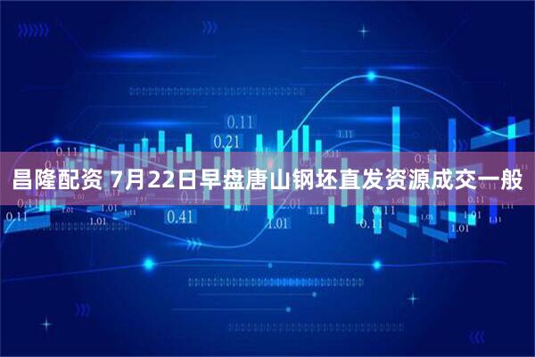 昌隆配资 7月22日早盘唐山钢坯直发资源成交一般
