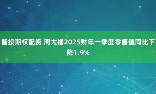 智投期权配资 周大福2025财年一季度零售值同比下降1.9%