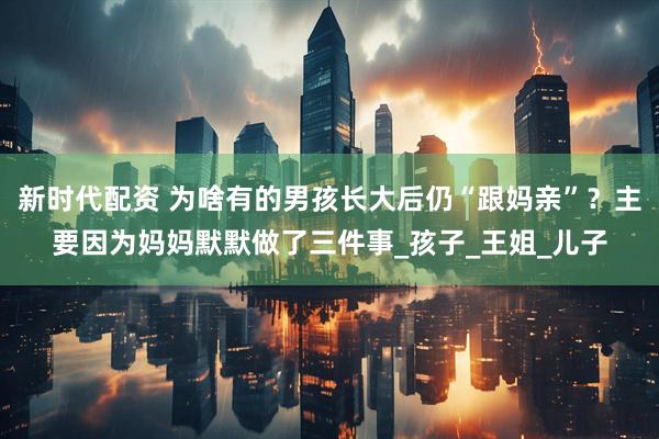 新时代配资 为啥有的男孩长大后仍“跟妈亲”？主要因为妈妈默默做了三件事_孩子_王姐_儿子
