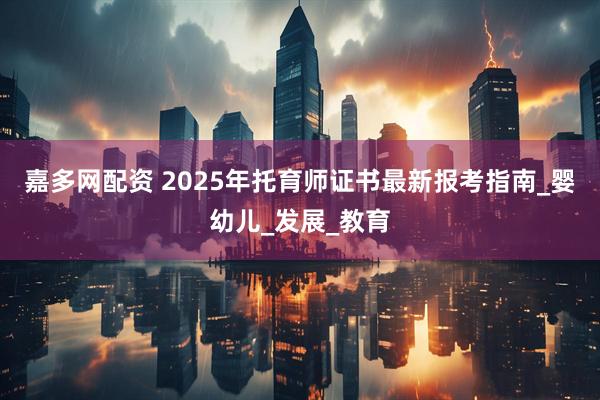 嘉多网配资 2025年托育师证书最新报考指南_婴幼儿_发展_教育