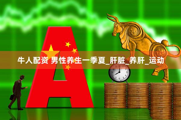 牛人配资 男性养生一季夏_肝脏_养肝_运动