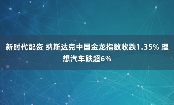 新时代配资 纳斯达克中国金龙指数收跌1.35% 理想汽车跌超6%