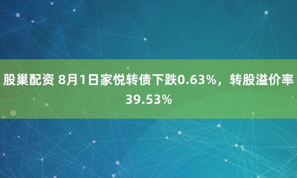 股巢配资 8月1日家悦转债下跌0.63%，转股溢价率39.53%