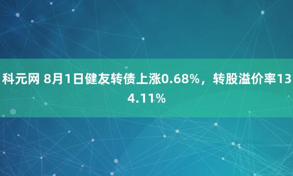 科元网 8月1日健友转债上涨0.68%，转股溢价率134.11%
