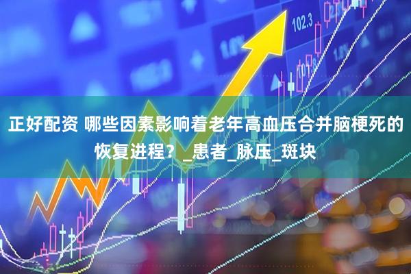 正好配资 哪些因素影响着老年高血压合并脑梗死的恢复进程？_患者_脉压_斑块