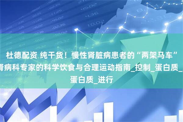 杜德配资 纯干货！慢性肾脏病患者的“两架马车”——肾病科专家的科学饮食与合理运动指南_控制_蛋白质_进行