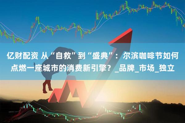 亿财配资 从“自救”到“盛典”：尔滨咖啡节如何点燃一座城市的消费新引擎？_品牌_市场_独立