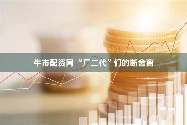 牛市配资网 “厂二代”们的断舍离