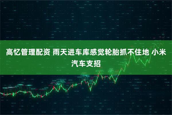 高忆管理配资 雨天进车库感觉轮胎抓不住地 小米汽车支招